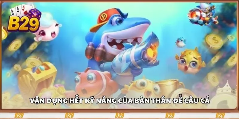 Vận dụng hết kỹ năng của bản thân để câu cá