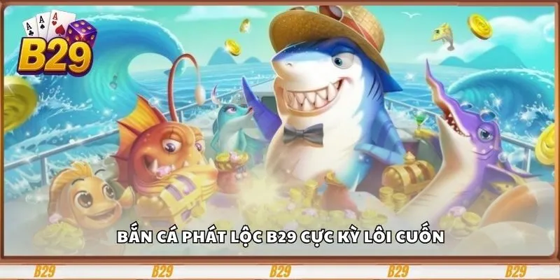 Bắn cá Phát Lộc B29 cực kỳ lôi cuốn